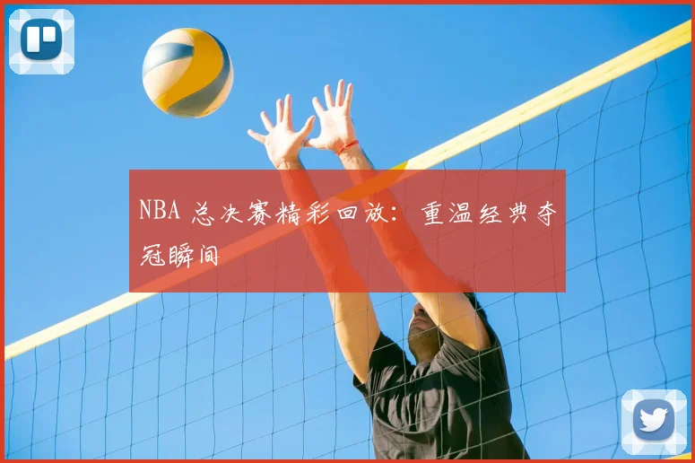 NBA 总决赛精彩回放：重温经典夺冠瞬间