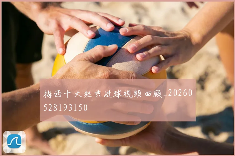梅西十大经典进球视频回顾_20260528193150