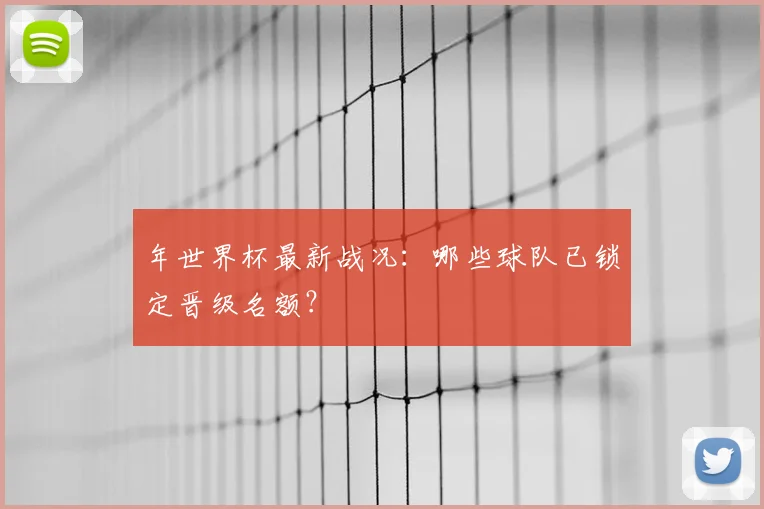 年世界杯最新战况：哪些球队已锁定晋级名额？