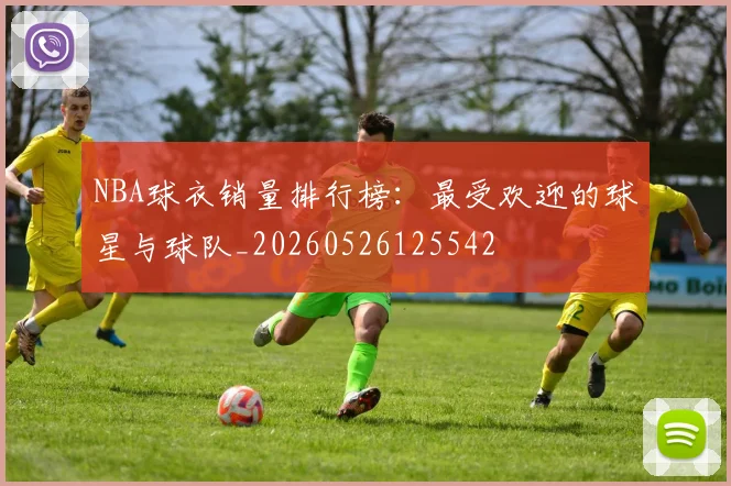 NBA球衣销量排行榜:最受欢迎的球星与球队_20260526125542