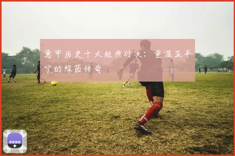 意甲历史十大经典对决:重温亚平宁的绿茵传奇