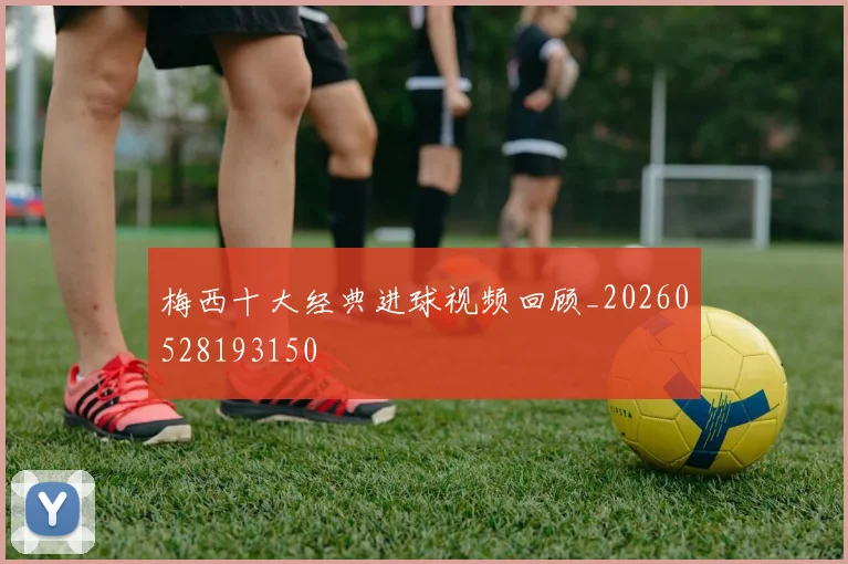梅西十大经典进球视频回顾_20260528193150