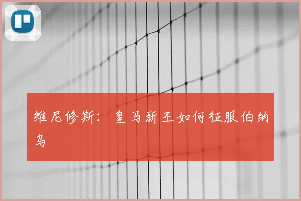 维尼修斯：皇马新王如何征服伯纳乌
