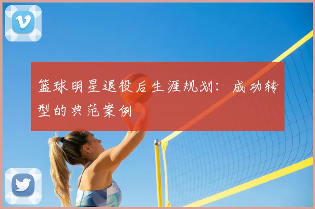 篮球明星退役后生涯规划:成功转型的典范案例