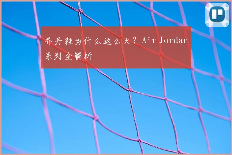 乔丹鞋为什么这么火?Air Jordan系列全解析