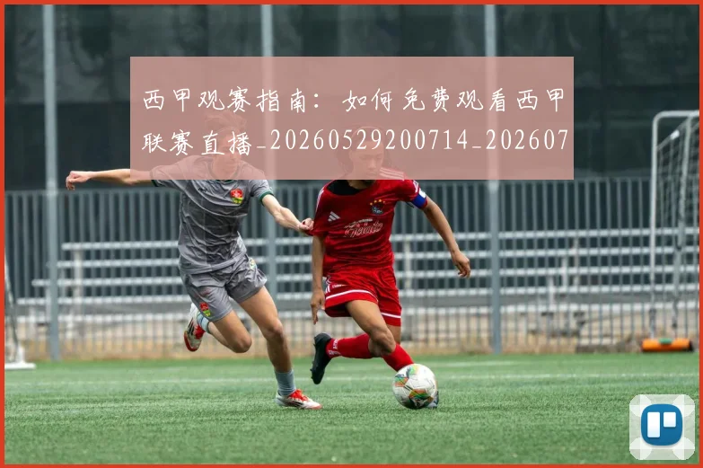 西甲观赛指南:如何免费观看西甲联赛直播_20260529200714_20260703181917