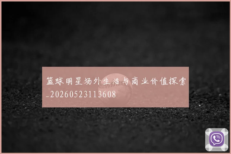 篮球明星场外生活与商业价值探索_20260523113608
