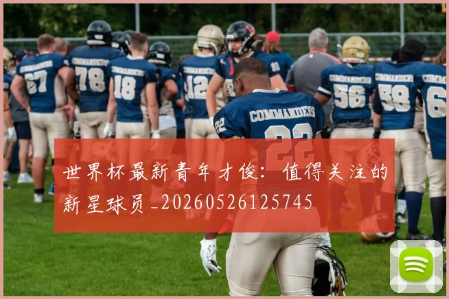 世界杯最新青年才俊:值得关注的新星球员_20260526125745