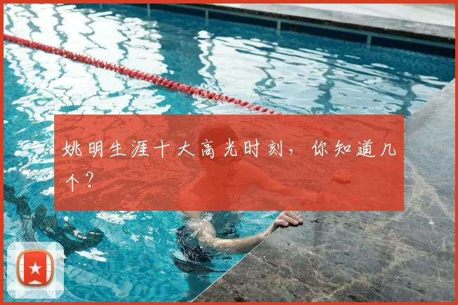姚明生涯十大高光时刻,你知道几个?