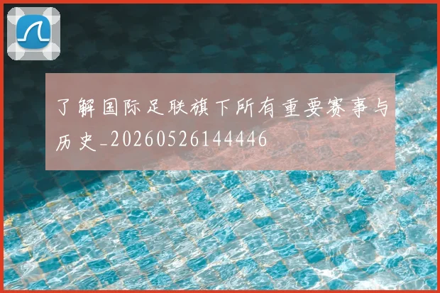 了解国际足联旗下所有重要赛事与历史_20260526144446
