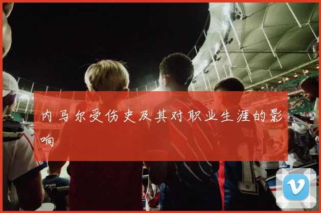 内马尔受伤史及其对职业生涯的影响