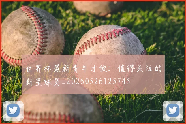 世界杯最新青年才俊:值得关注的新星球员_20260526125745