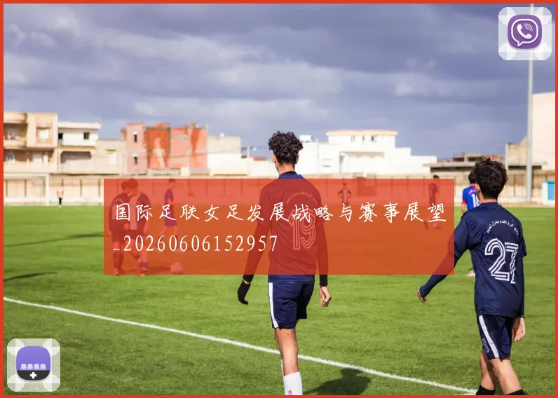 国际足联女足发展战略与赛事展望_20260606152957