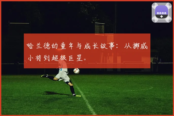 哈兰德的童年与成长故事:从挪威小将到超级巨星。