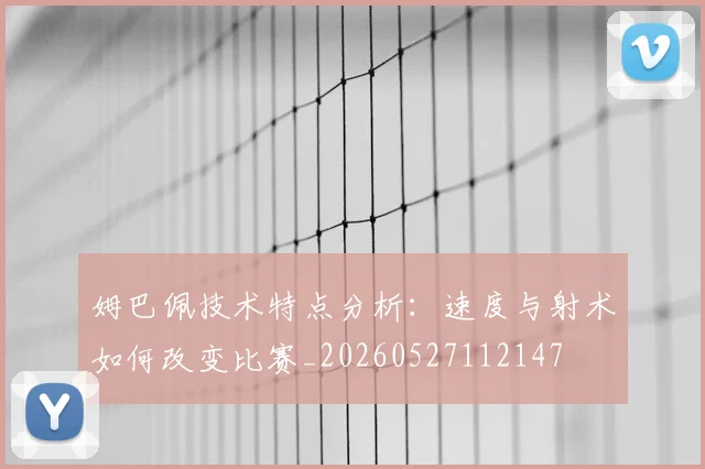 姆巴佩技术特点分析：速度与射术如何改变比赛_20260527112147