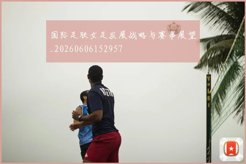 国际足联女足发展战略与赛事展望_20260606152957