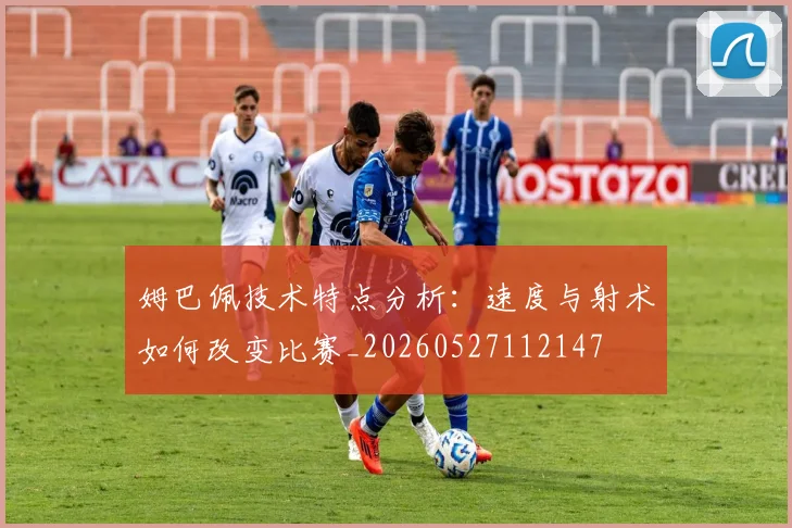 姆巴佩技术特点分析:速度与射术如何改变比赛_20260527112147
