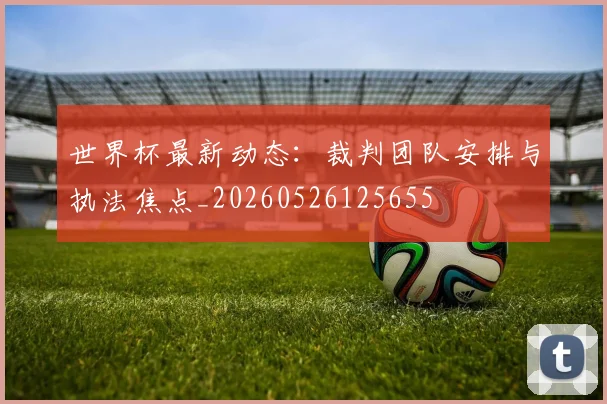 世界杯最新动态:裁判团队安排与执法焦点_20260526125655