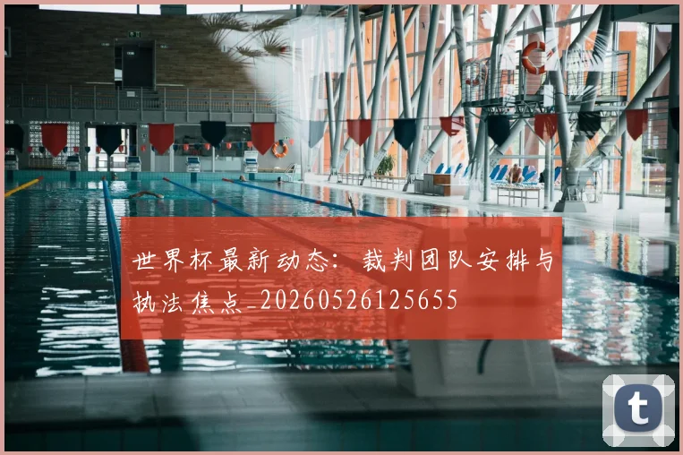 世界杯最新动态:裁判团队安排与执法焦点_20260526125655