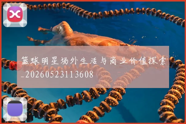篮球明星场外生活与商业价值探索_20260523113608