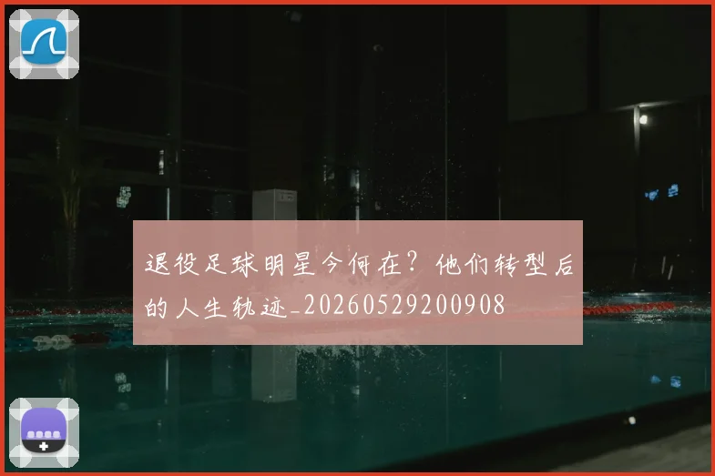 退役足球明星今何在?他们转型后的人生轨迹_20260529200908
