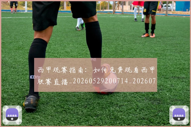 西甲观赛指南:如何免费观看西甲联赛直播_20260529200714_20260703181917